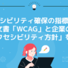 アクセシビリティ確保の指標となる文書「WCAG」と企業の「アクセシビリティ方針」を紹